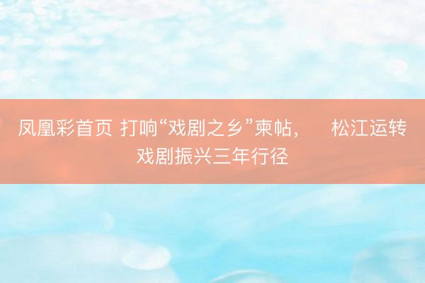 凤凰彩首页 打响“戏剧之乡”柬帖,松江运转戏剧振兴三年行径