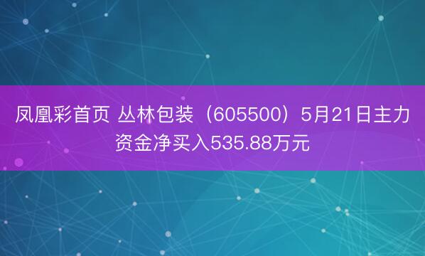 凤凰彩首页 丛林包装(605500)5月21日主力资金净买入535.88万元