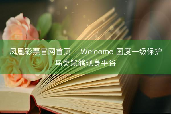 凤凰彩票官网首页 - Welcome 国度一级保护鸟类黑鹳现身平谷