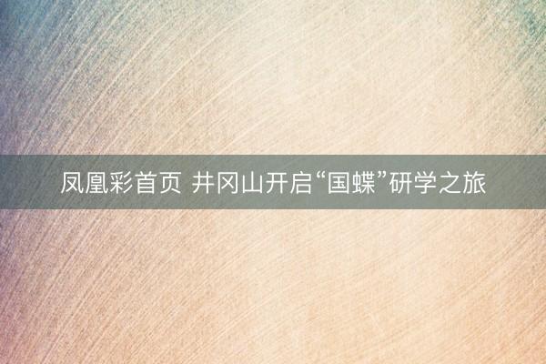 凤凰彩首页 井冈山开启“国蝶”研学之旅