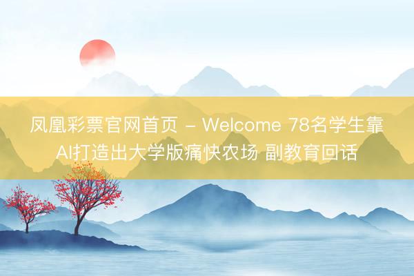 凤凰彩票官网首页 - Welcome 78名学生靠AI打造出大学版痛快农场 副教育回话