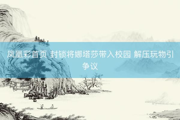 凤凰彩首页 封锁将娜塔莎带入校园 解压玩物引争议