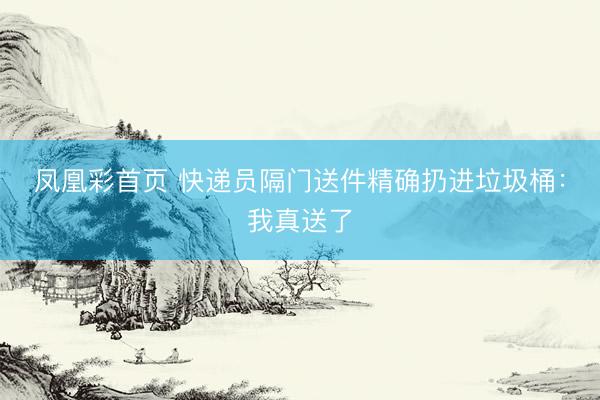 凤凰彩首页 快递员隔门送件精确扔进垃圾桶：我真送了