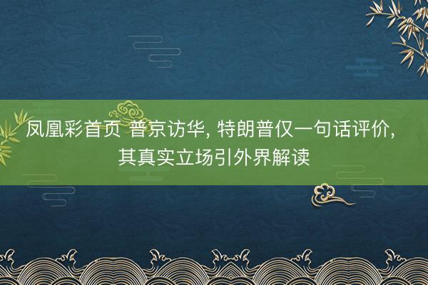 凤凰彩首页 普京访华， 特朗普仅一句话评价， 其真实立场引外界解读