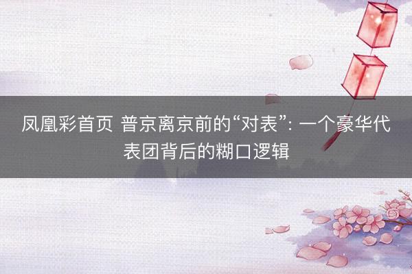 凤凰彩首页 普京离京前的“对表”: 一个豪华代表团背后的糊口逻辑