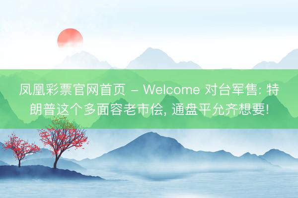 凤凰彩票官网首页 - Welcome 对台军售: 特朗普这个多面容老市侩， 通盘平允齐想要!