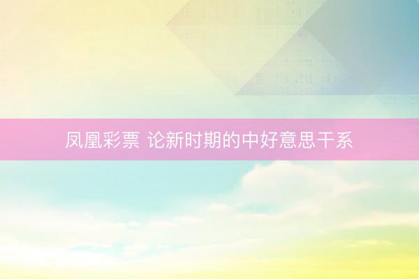 凤凰彩票 论新时期的中好意思干系