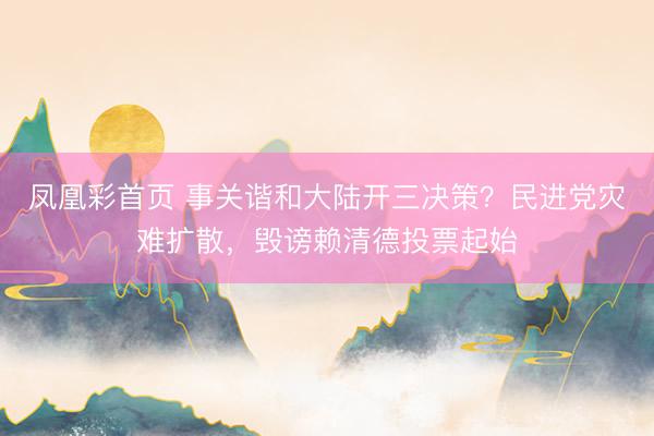 凤凰彩首页 事关谐和大陆开三决策？民进党灾难扩散，毁谤赖清德投票起始