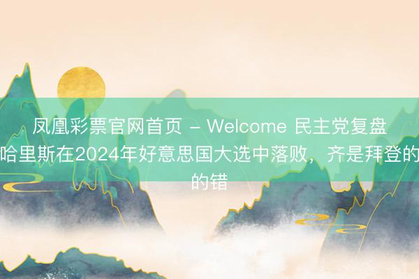 凤凰彩票官网首页 - Welcome 民主党复盘:哈里斯在2024年好意思国大选中落败,齐是拜登的错
