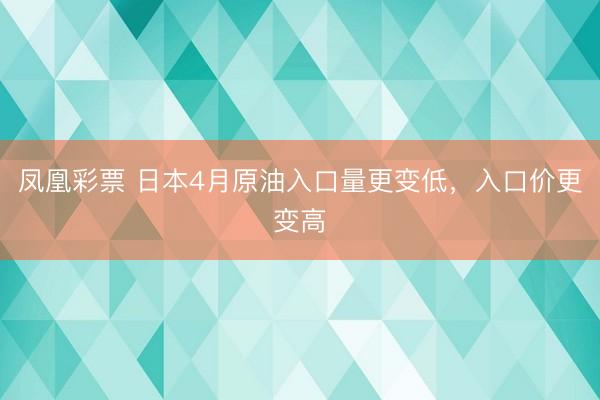 凤凰彩票 日本4月原油入口量更变低，入口价更变高