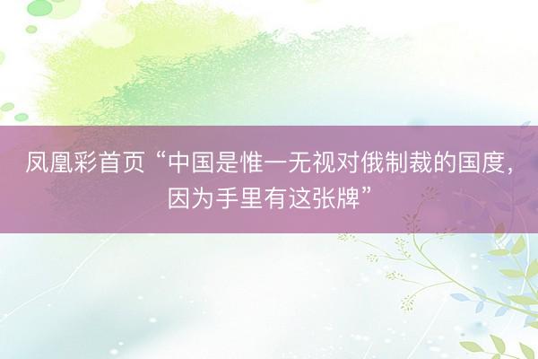凤凰彩首页 “中国是惟一无视对俄制裁的国度，因为手里有这张牌”