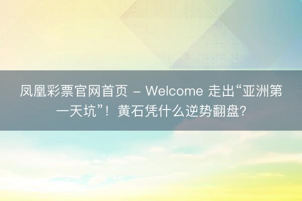 凤凰彩票官网首页 - Welcome 走出“亚洲第一天坑”！黄石凭什么逆势翻盘？