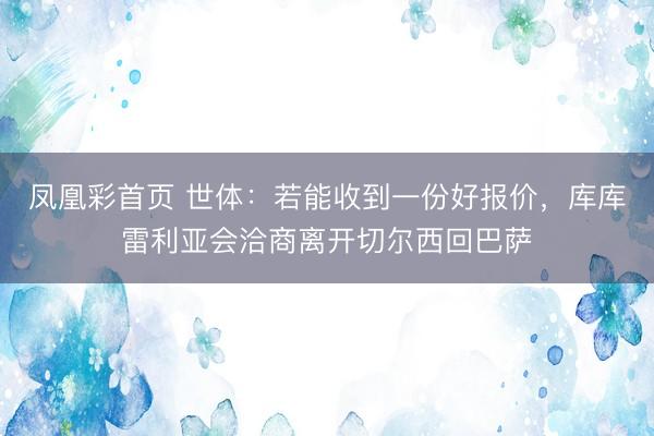 凤凰彩首页 世体：若能收到一份好报价，库库雷利亚会洽商离开切尔西回巴萨