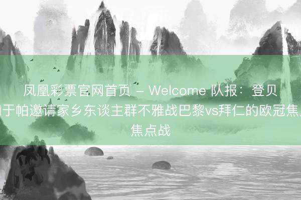 凤凰彩票官网首页 - Welcome 队报：登贝莱和于帕邀请家乡东谈主群不雅战巴黎vs拜仁的欧冠焦点战