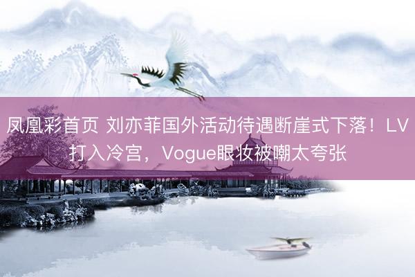 凤凰彩首页 刘亦菲国外活动待遇断崖式下落！LV打入冷宫，Vogue眼妆被嘲太夸张