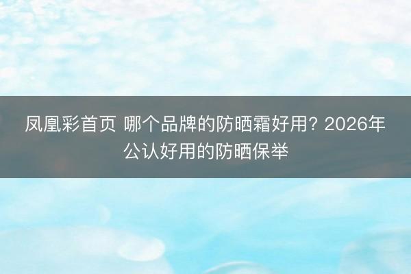 凤凰彩首页 哪个品牌的防晒霜好用? 2026年公认好用的防晒保举