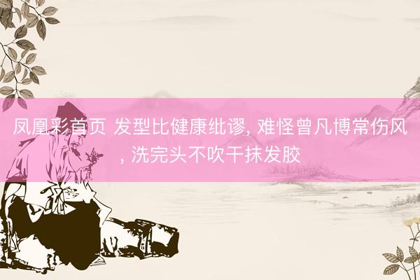 凤凰彩首页 发型比健康纰谬， 难怪曾凡博常伤风， 洗完头不吹干抹发胶