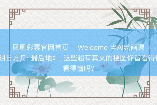 凤凰彩票官网首页 - Welcome 当AI绘画遇上《明日方舟: 最后地》， 这些超有真义的梗图你皆看得懂吗?