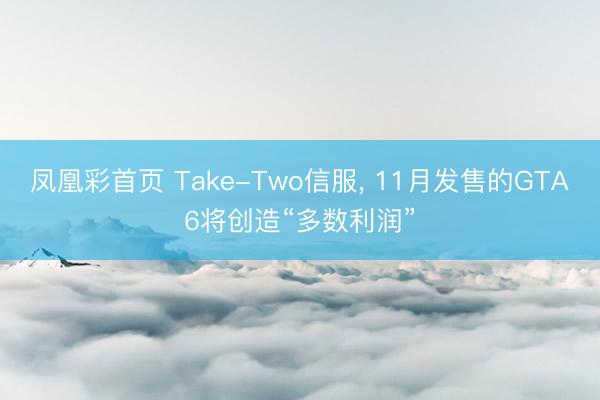 凤凰彩首页 Take-Two信服， 11月发售的GTA6将创造“多数利润”