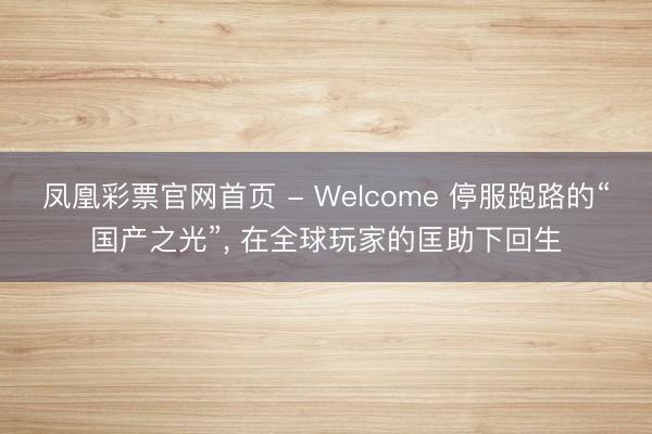 凤凰彩票官网首页 - Welcome 停服跑路的“国产之光”， 在全球玩家的匡助下回生