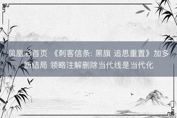 凤凰彩首页 《刺客信条: 黑旗 追思重置》加多新结局 领略注解删除当代线是当代化