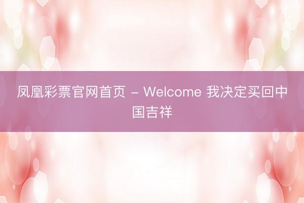 凤凰彩票官网首页 - Welcome 我决定买回中国吉祥