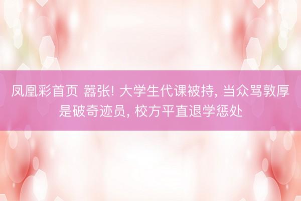 凤凰彩首页 嚣张! 大学生代课被持， 当众骂敦厚是破奇迹员， 校方平直退学惩处