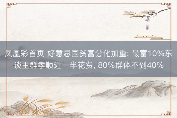 凤凰彩首页 好意思国贫富分化加重: 最富10%东谈主群孝顺近一半花费， 80%群体不到40%