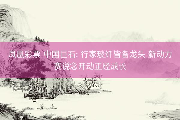 凤凰彩票 中国巨石: 行家玻纤皆备龙头 新动力赛说念开动正经成长