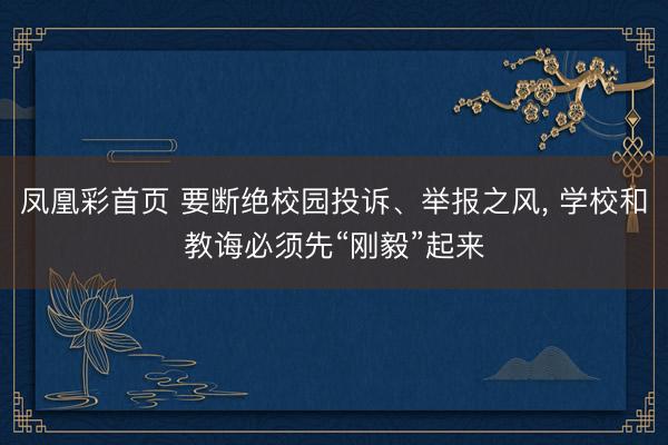 凤凰彩首页 要断绝校园投诉、举报之风， 学校和教诲必须先“刚毅”起来