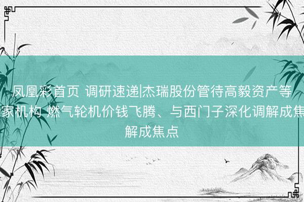凤凰彩首页 调研速递|杰瑞股份管待高毅资产等29家机构 燃气轮机价钱飞腾、与西门子深化调解成焦点