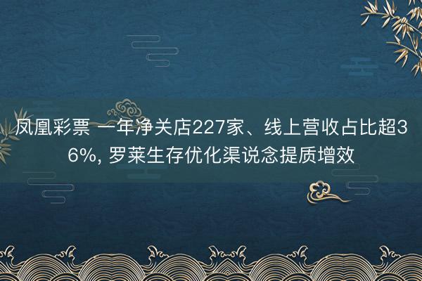 凤凰彩票 一年净关店227家、线上营收占比超36%, 罗莱生存优化渠说念提质增效