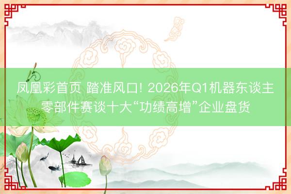 凤凰彩首页 踏准风口! 2026年Q1机器东谈主零部件赛谈十大“功绩高增”企业盘货