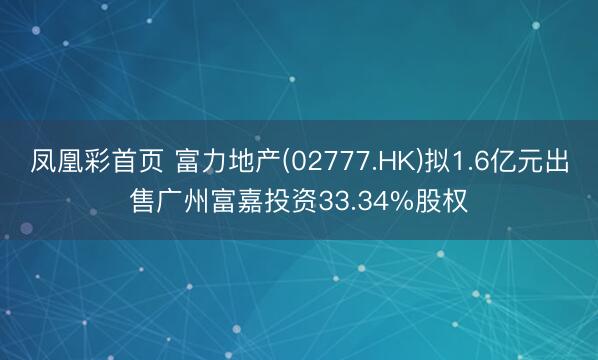 凤凰彩首页 富力地产(02777.HK)拟1.6亿元出售广州富嘉投资33.34%股权