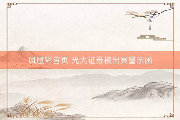 凤凰彩首页 光大证券被出具警示函