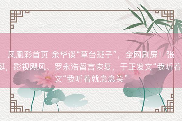凤凰彩首页 余华谈“草台班子”，全网刷屏！张雪机车力挺，影视飓风、罗永浩留言恢复，于正发文“我听着就念念笑”