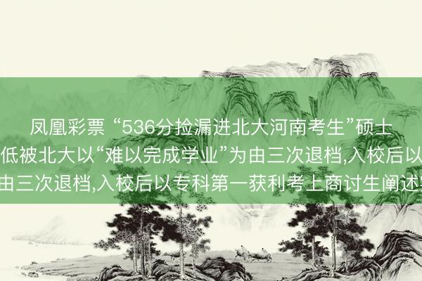 凤凰彩票 “536分捡漏进北大河南考生”硕士成功毕业，曾因分数过低被北大以“难以完成学业”为由三次退档，入校后以专科第一获利考上商讨生阐述实力