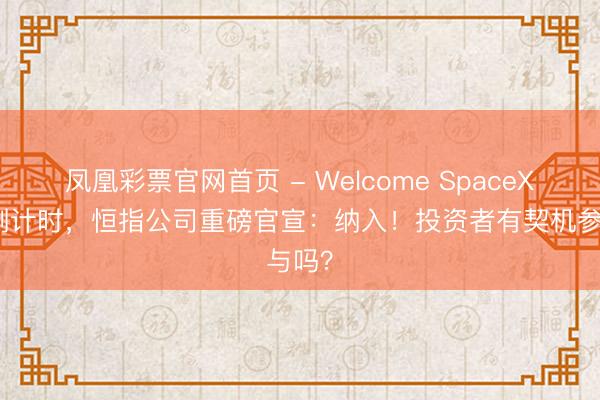 凤凰彩票官网首页 - Welcome SpaceX上市倒计时，恒指公司重磅官宣：纳入！投资者有契机参与吗？