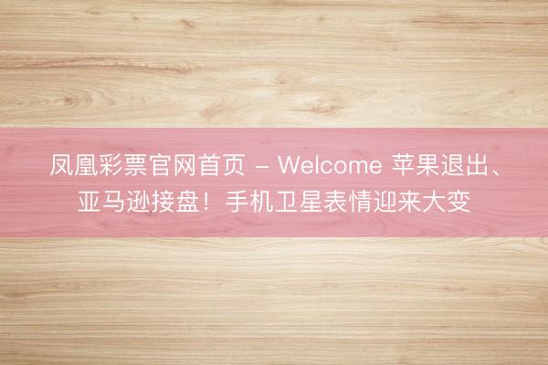 凤凰彩票官网首页 - Welcome 苹果退出、亚马逊接盘!手机卫星表情迎来大变