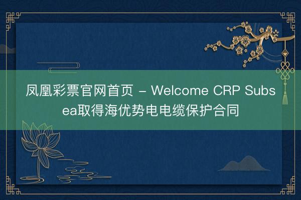 凤凰彩票官网首页 - Welcome CRP Subsea取得海优势电电缆保护合同