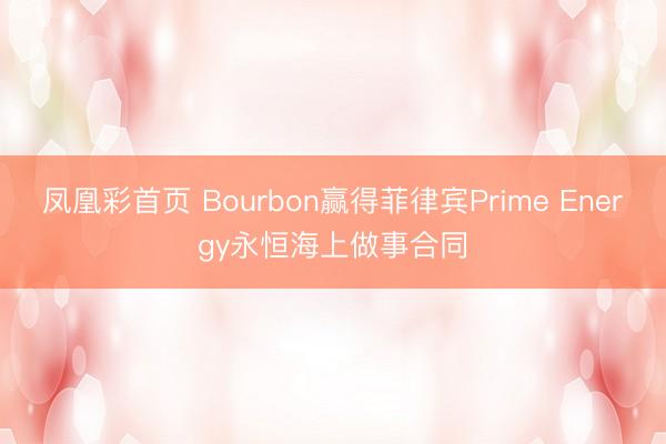 凤凰彩首页 Bourbon赢得菲律宾Prime Energy永恒海上做事合同