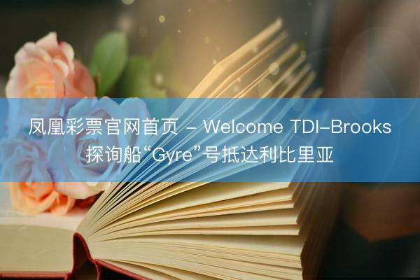 凤凰彩票官网首页 - Welcome TDI-Brooks探询船“Gyre”号抵达利比里亚