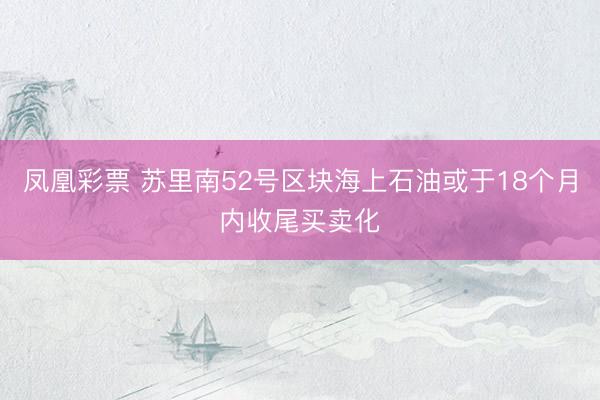 凤凰彩票 苏里南52号区块海上石油或于18个月内收尾买卖化