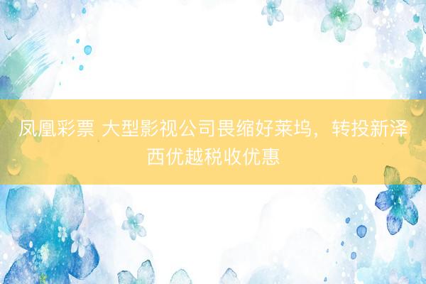 凤凰彩票 大型影视公司畏缩好莱坞,转投新泽西优越税收优惠