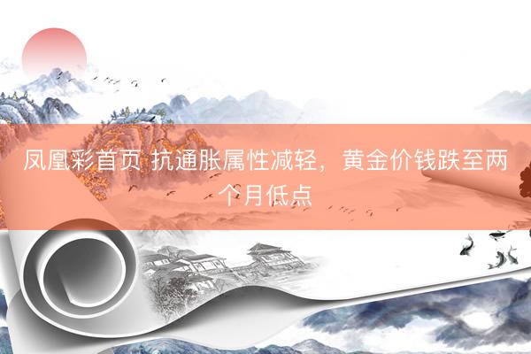凤凰彩首页 抗通胀属性减轻，黄金价钱跌至两个月低点