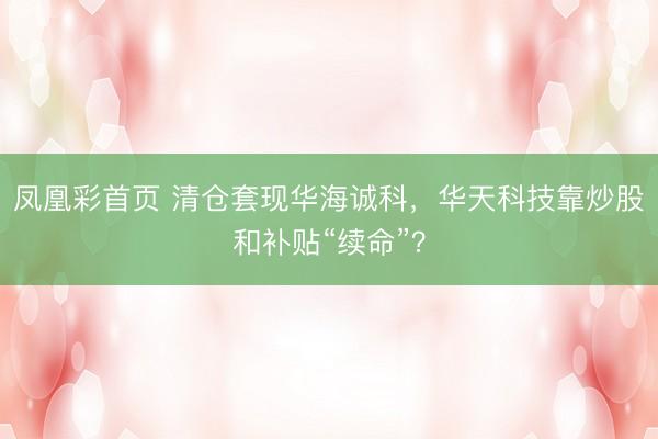 凤凰彩首页 清仓套现华海诚科，华天科技靠炒股和补贴“续命”？