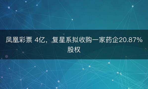 凤凰彩票 4亿，复星系拟收购一家药企20.87%股权