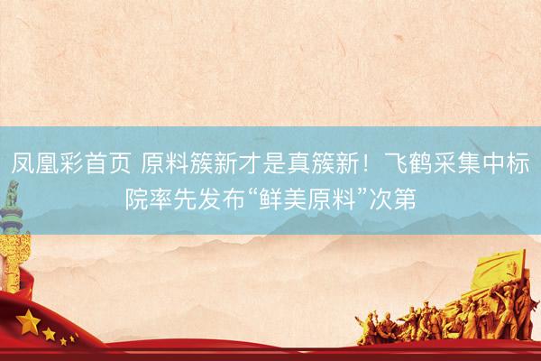 凤凰彩首页 原料簇新才是真簇新！飞鹤采集中标院率先发布“鲜美原料”次第