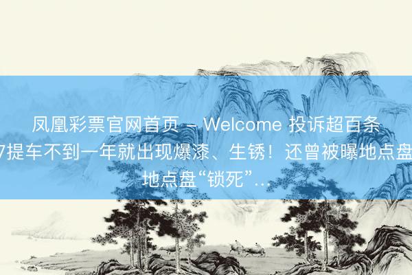 凤凰彩票官网首页 - Welcome 投诉超百条！小鹏G7提车不到一年就出现爆漆、生锈！还曾被曝地点盘“锁死”…