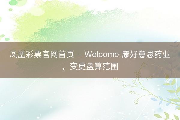 凤凰彩票官网首页 - Welcome 康好意思药业，变更盘算范围
